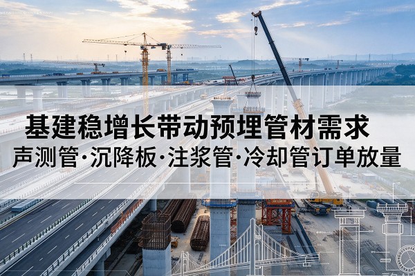 札达基建稳增长带动预埋监测管材需求,声测管、沉降板、注浆管订单持续放量